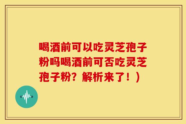 喝酒前可以吃灵芝孢子粉吗喝酒前可否吃灵芝孢子粉?解析来了!)