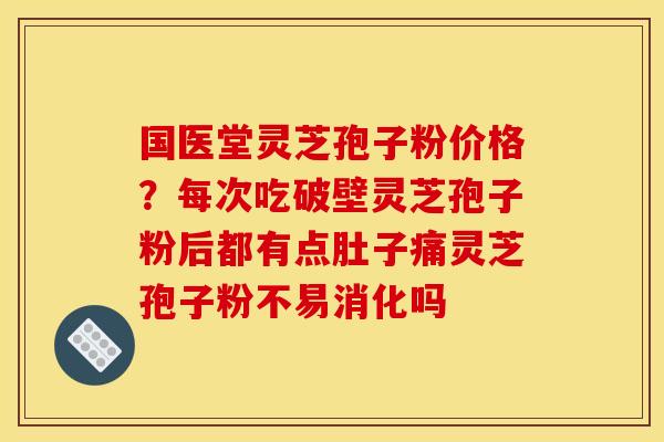国医堂灵芝孢子粉价格?每次吃破壁灵芝孢子粉后都有点肚子痛灵芝孢子粉不易消化吗