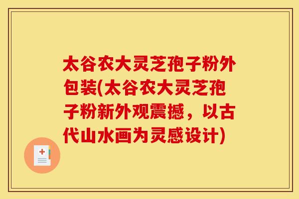 太谷农大灵芝孢子粉外包装(太谷农大灵芝孢子粉新外观震撼,以古代山水画为灵感设计)