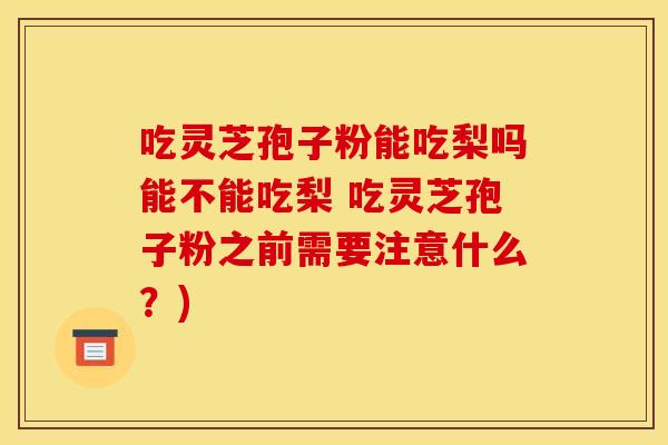 吃灵芝孢子粉能吃梨吗能不能吃梨 吃灵芝孢子粉之前需要注意什么?)