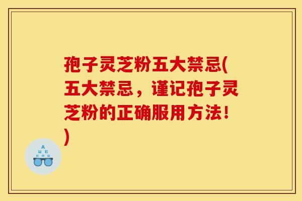 孢子灵芝粉五大禁忌(五大禁忌,谨记孢子灵芝粉的正确服用方法!)