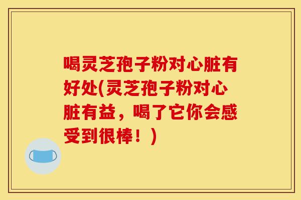 喝灵芝孢子粉对心脏有好处(灵芝孢子粉对心脏有益,喝了它你会感受到很棒!)