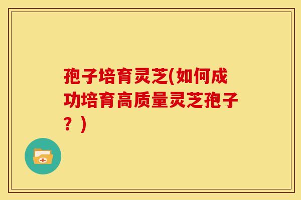 孢子培育灵芝(如何成功培育高质量灵芝孢子?)