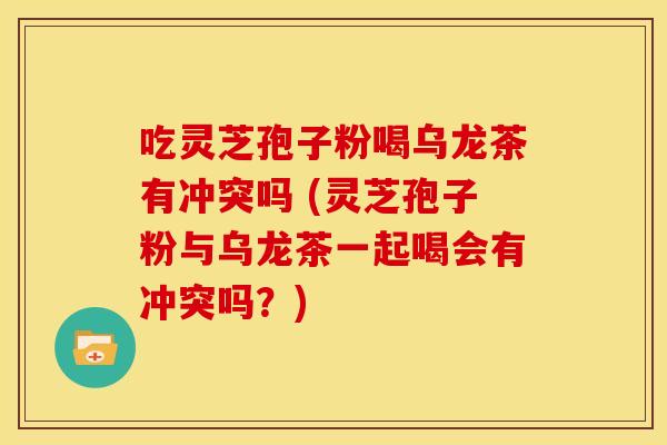 吃灵芝孢子粉喝乌龙茶有冲突吗 (灵芝孢子粉与乌龙茶一起喝会有冲突吗?)