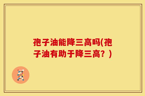 孢子油能降三高吗(孢子油有助于降三高？)