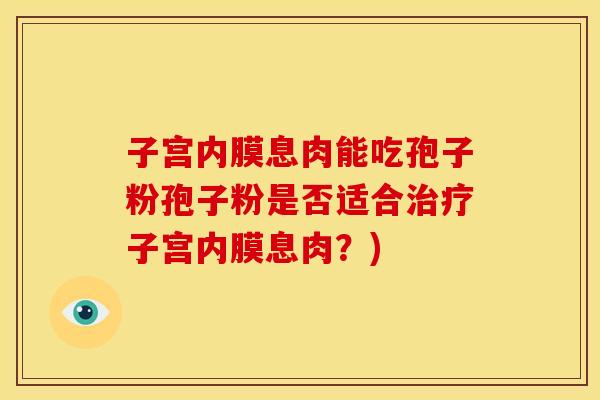 子宫内膜息肉能吃孢子粉孢子粉是否适合治疗子宫内膜息肉?)