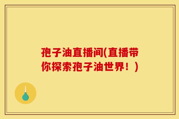 孢子油直播间(直播带你探索孢子油世界!)