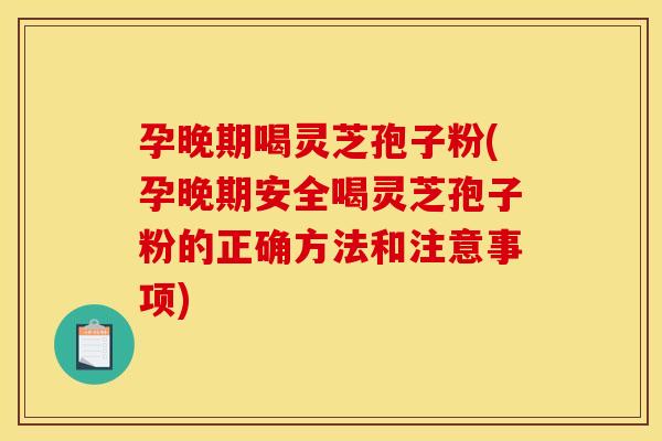 孕晚期喝灵芝孢子粉(孕晚期安全喝灵芝孢子粉的正确方法和注意事项)