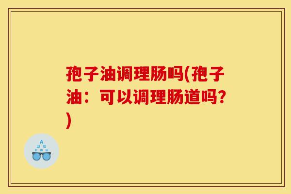 孢子油调理肠吗(孢子油：可以调理肠道吗？)