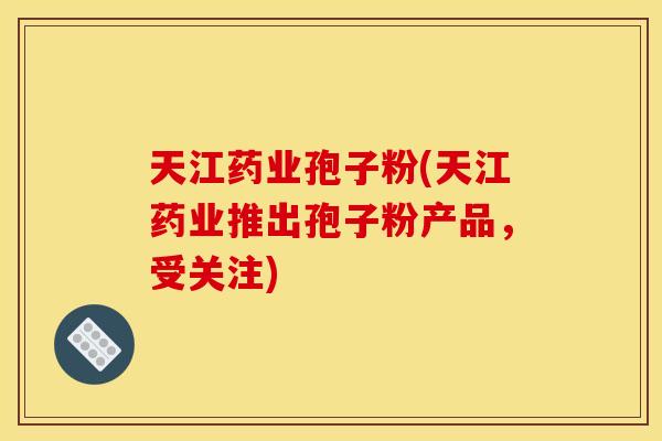 天江药业孢子粉(天江药业推出孢子粉产品,受关注)