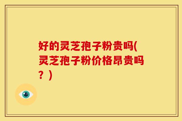 好的灵芝孢子粉贵吗(灵芝孢子粉价格昂贵吗?)