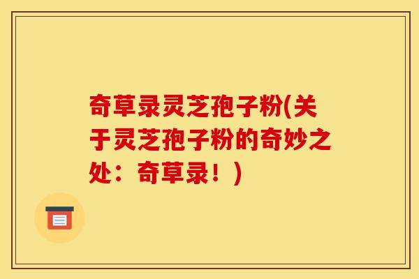 奇草录灵芝孢子粉(关于灵芝孢子粉的奇妙之处:奇草录!)