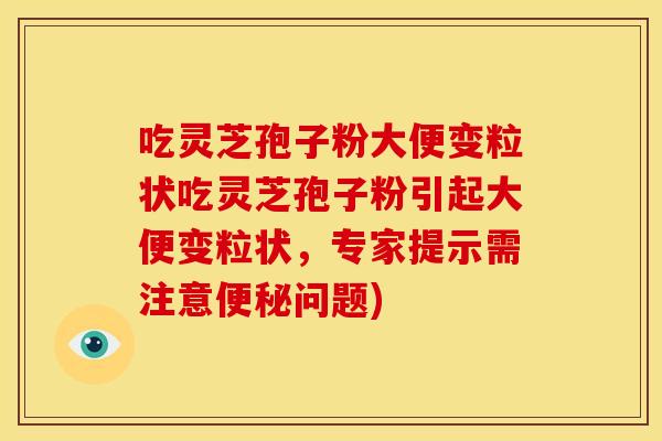 吃灵芝孢子粉大便变粒状吃灵芝孢子粉引起大便变粒状,专家提示需注意便秘问题)