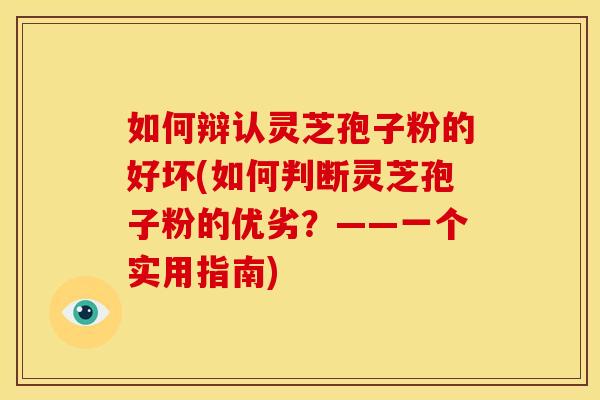 如何辩认灵芝孢子粉的好坏(如何判断灵芝孢子粉的优劣？——一个实用指南)