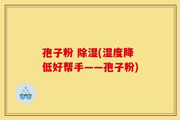 孢子粉 除湿(湿度降低好帮手——孢子粉)