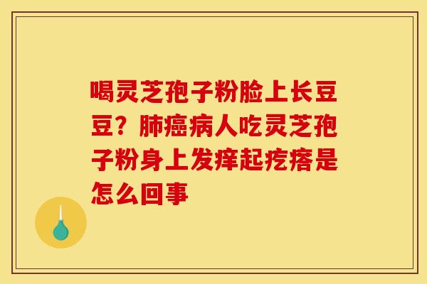 喝灵芝孢子粉脸上长豆豆?肺癌病人吃灵芝孢子粉身上发痒起疙瘩是怎么回事