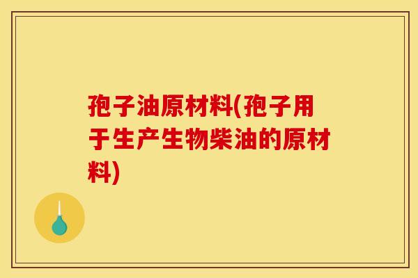 孢子油原材料(孢子用于生产生物柴油的原材料)