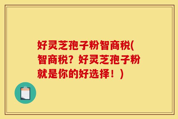 好灵芝孢子粉智商税(智商税?好灵芝孢子粉就是你的好选择!)