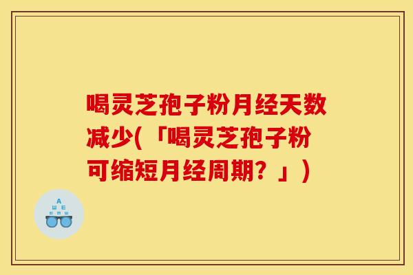 喝灵芝孢子粉月经天数减少(「喝灵芝孢子粉可缩短月经周期？」)