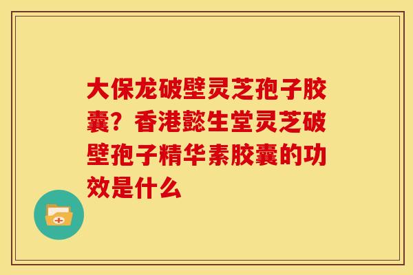 大保龙破壁灵芝孢子胶囊?香港懿生堂灵芝破壁孢子精华素胶囊的功效是什么