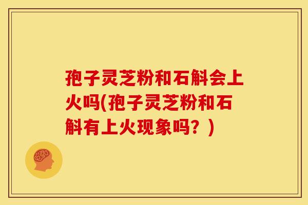 孢子灵芝粉和石斛会上火吗(孢子灵芝粉和石斛有上火现象吗？)
