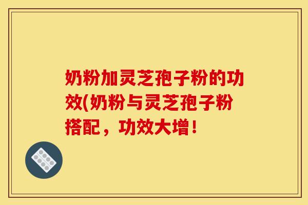奶粉加灵芝孢子粉的功效(奶粉与灵芝孢子粉搭配,功效大增!