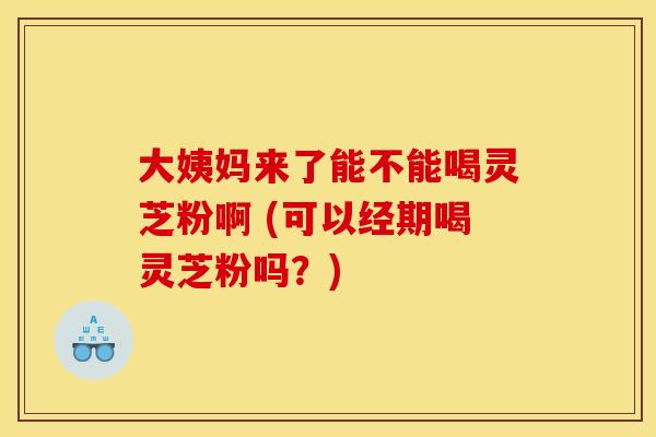 大姨妈来了能不能喝灵芝粉啊 (可以经期喝灵芝粉吗?)