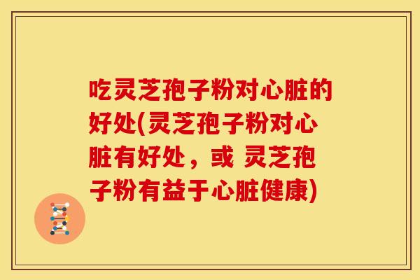 吃灵芝孢子粉对心脏的好处(灵芝孢子粉对心脏有好处,或 灵芝孢子粉有益于心脏健康)