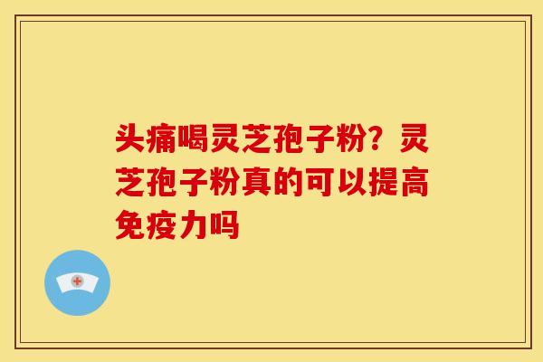头痛喝灵芝孢子粉？灵芝孢子粉真的可以提高免疫力吗