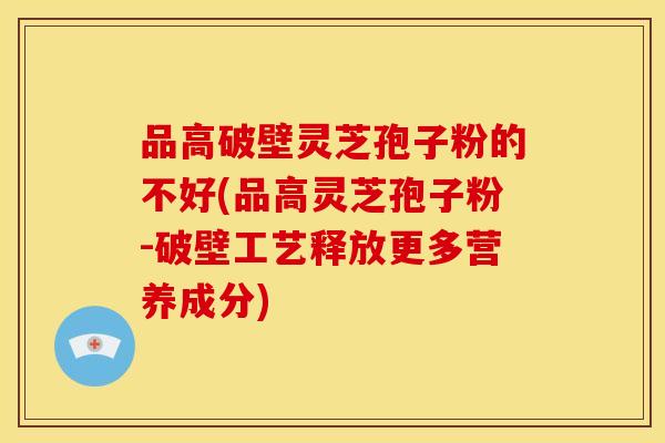 品高破壁灵芝孢子粉的不好(品高灵芝孢子粉-破壁工艺释放更多营养成分)