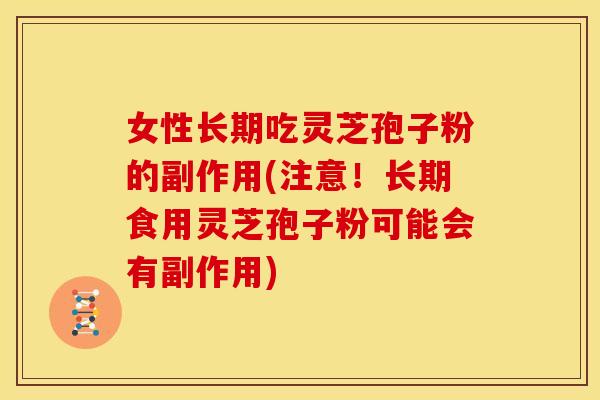 女性长期吃灵芝孢子粉的副作用(注意！长期食用灵芝孢子粉可能会有副作用)