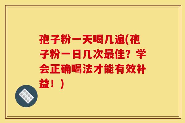 孢子粉一天喝几遍(孢子粉一日几次最佳?学会正确喝法才能有效补益!)