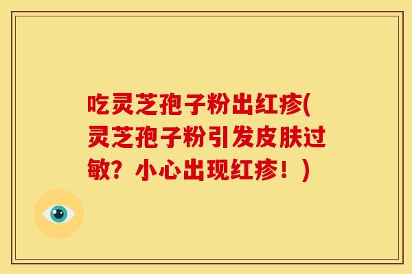 吃灵芝孢子粉出红疹(灵芝孢子粉引发皮肤过敏？小心出现红疹！)