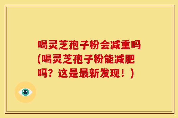 喝灵芝孢子粉会减重吗(喝灵芝孢子粉能减肥吗?这是最新发现!)