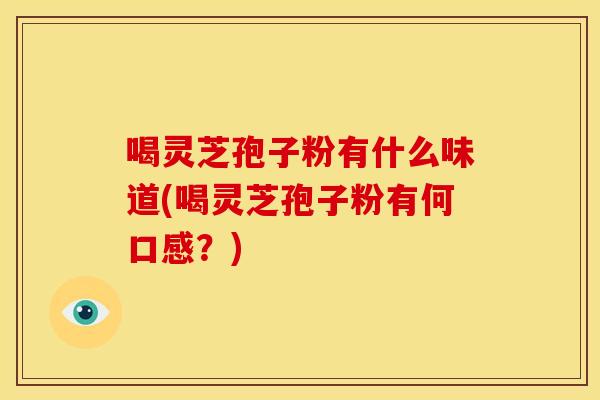 喝灵芝孢子粉有什么味道(喝灵芝孢子粉有何口感?)