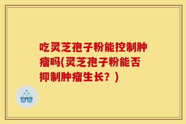 吃灵芝孢子粉能控制肿瘤吗(灵芝孢子粉能否抑制肿瘤生长?)