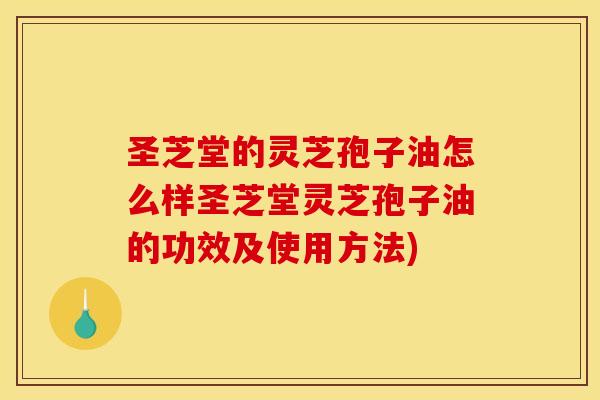 圣芝堂的灵芝孢子油怎么样圣芝堂灵芝孢子油的功效及使用方法)