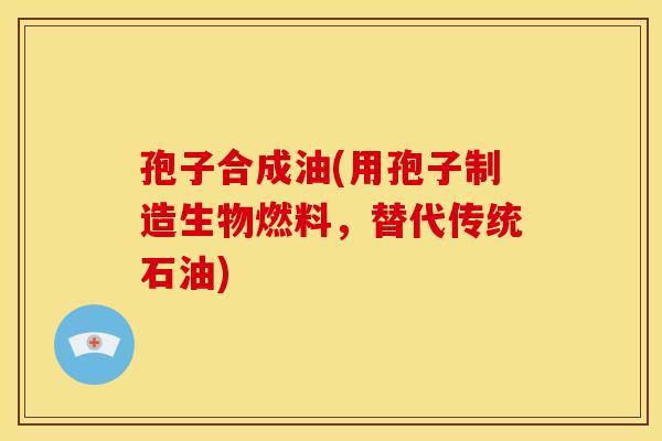 孢子合成油(用孢子制造生物燃料,替代传统石油)