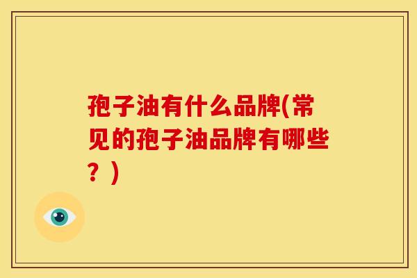 孢子油有什么品牌(常见的孢子油品牌有哪些？)