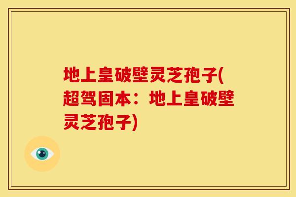地上皇破壁灵芝孢子(超驾固本:地上皇破壁灵芝孢子)
