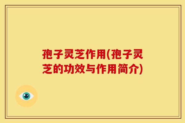 孢子灵芝作用(孢子灵芝的功效与作用简介)