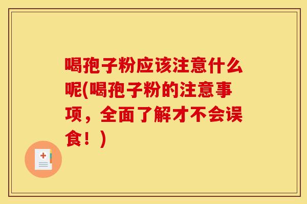 喝孢子粉应该注意什么呢(喝孢子粉的注意事项，全面了解才不会误食！)