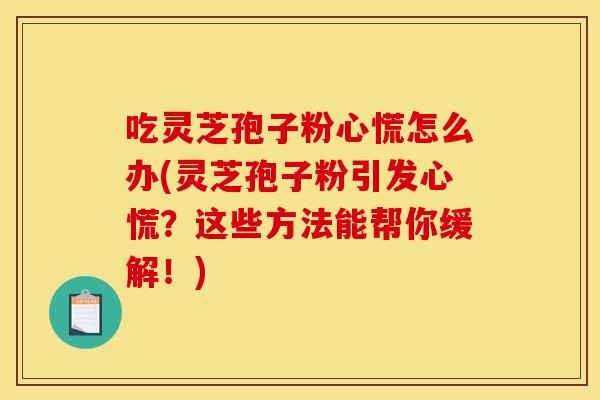 吃灵芝孢子粉心慌怎么办(灵芝孢子粉引发心慌？这些方法能帮你缓解！)