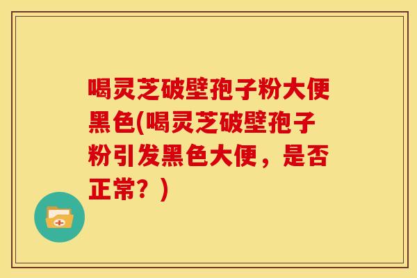 喝灵芝破壁孢子粉大便黑色(喝灵芝破壁孢子粉引发黑色大便,是否正常?)