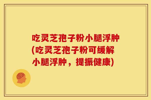 吃灵芝孢子粉小腿浮肿(吃灵芝孢子粉可缓解小腿浮肿,提振健康)