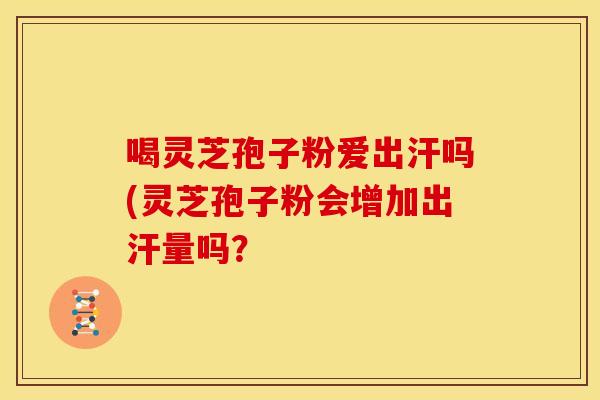 喝灵芝孢子粉爱出汗吗(灵芝孢子粉会增加出汗量吗?
