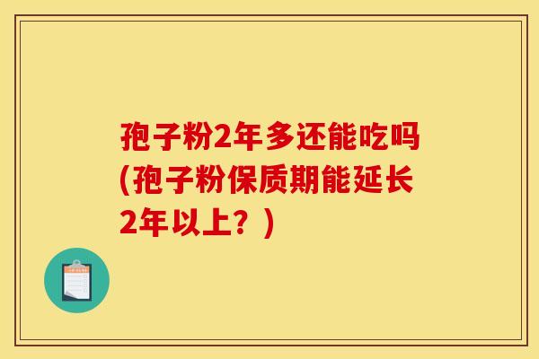 孢子粉2年多还能吃吗(孢子粉保质期能延长2年以上？)