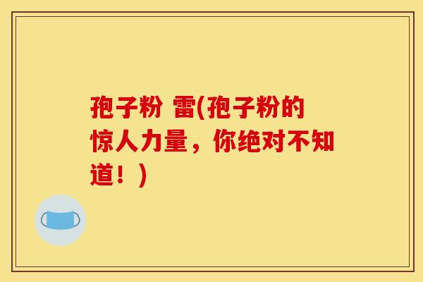 孢子粉 雷(孢子粉的惊人力量,你绝对不知道!)