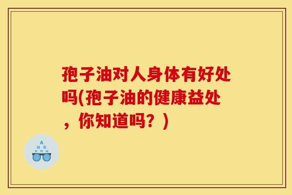 孢子油对人身体有好处吗(孢子油的健康益处,你知道吗?)