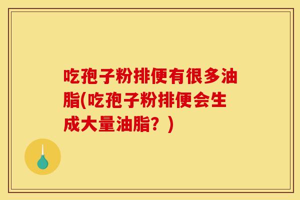 吃孢子粉排便有很多油脂(吃孢子粉排便会生成大量油脂?)